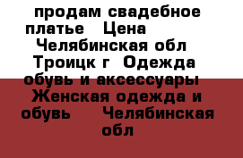 продам свадебное платье › Цена ­ 5 000 - Челябинская обл., Троицк г. Одежда, обувь и аксессуары » Женская одежда и обувь   . Челябинская обл.